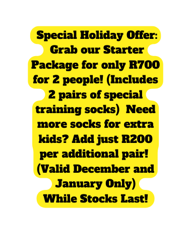 Special Holiday Offer Grab our Starter Package for only R700 for 2 people Includes 2 pairs of special training socks Need more socks for extra kids Add just R200 per additional pair Valid December and January Only While Stocks Last